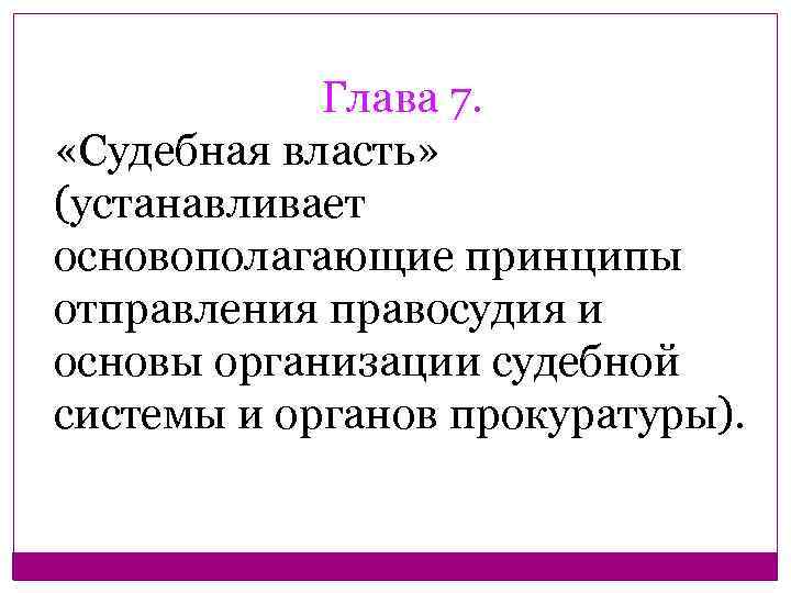 Глава 7. «Судебная власть» (устанавливает основополагающие принципы отправления правосудия и основы организации судебной системы