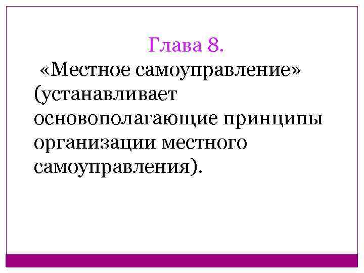 Глава 8. «Местное самоуправление» (устанавливает основополагающие принципы организации местного самоуправления). 
