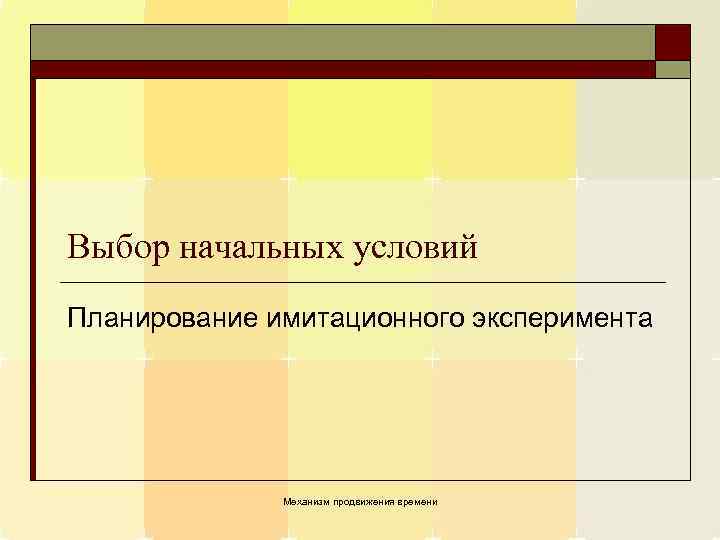 Выбор начальных условий Планирование имитационного эксперимента Механизм продвижения времени 