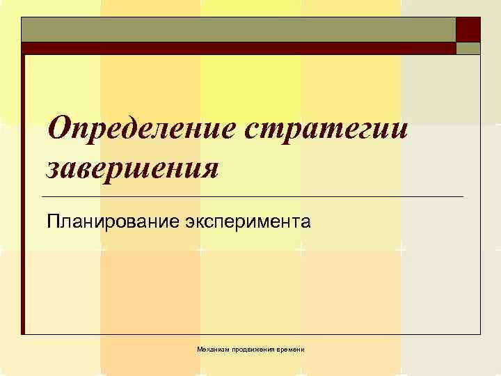 Определение стратегии завершения Планирование эксперимента Механизм продвижения времени 