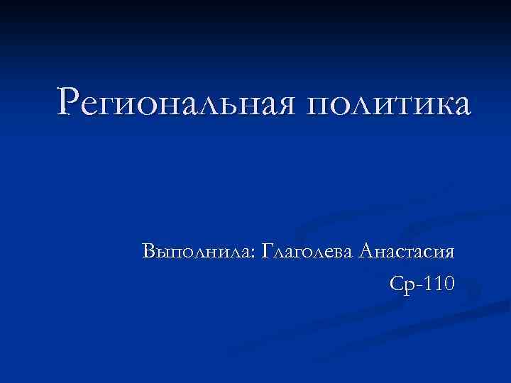 Региональная политика Выполнила: Глаголева Анастасия Ср-110 