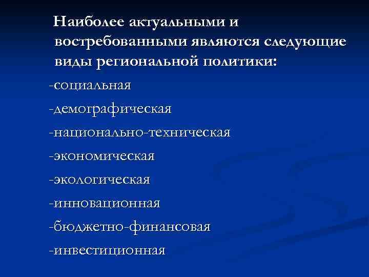 Наиболее актуальными и востребованными являются следующие виды региональной политики: -социальная -демографическая -национально-техническая -экономическая -экологическая