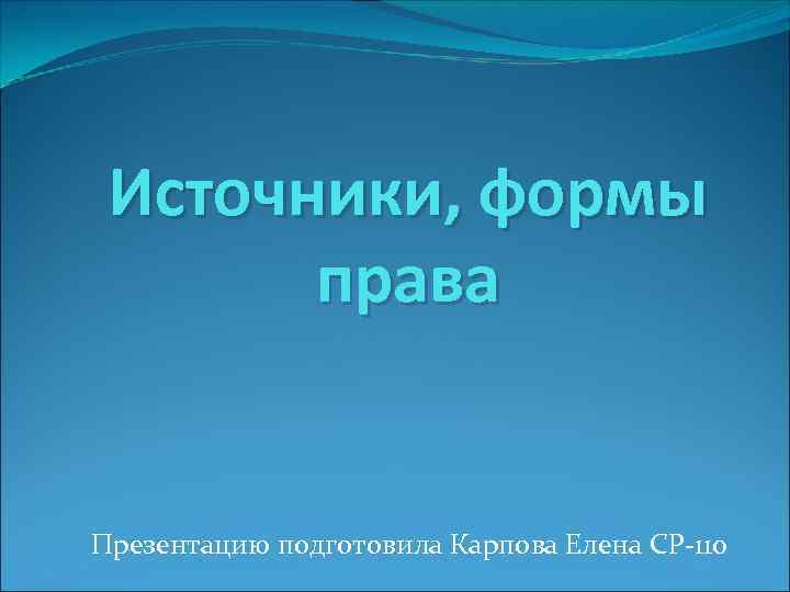 Источники, формы права Презентацию подготовила Карпова Елена СР-110 