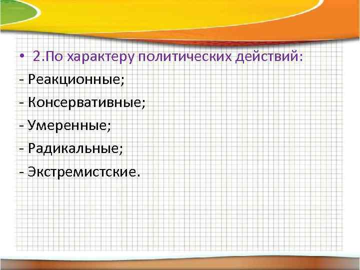  • 2. По характеру политических действий: - Реакционные; - Консервативные; - Умеренные; -