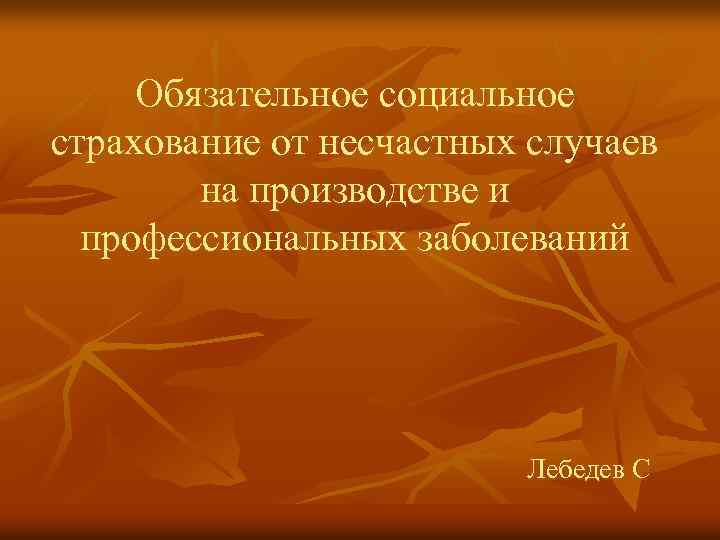 Обязательное социальное страхование от несчастных случаев на производстве и профессиональных заболеваний Лебедев С 