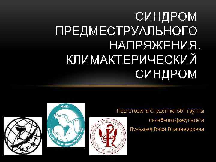 СИНДРОМ ПРЕДМЕСТРУАЛЬНОГО НАПРЯЖЕНИЯ. КЛИМАКТЕРИЧЕСКИЙ СИНДРОМ Подготовила Студентка 501 группы лечебного факультета Лунькова Вера Владимировна