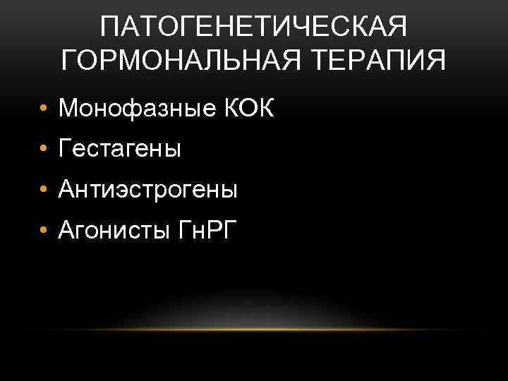 ПАТОГЕНЕТИЧЕСКАЯ ГОРМОНАЛЬНАЯ ТЕРАПИЯ • Монофазные КОК • Гестагены • Антиэстрогены • Агонисты Гн. РГ