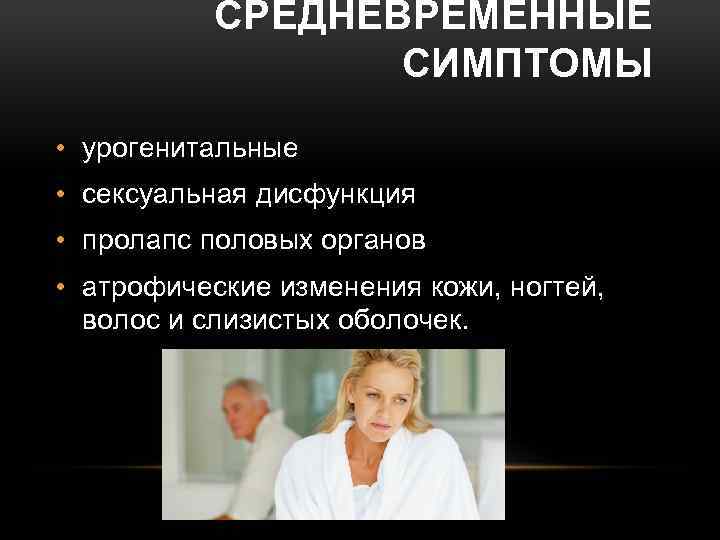 СРЕДНЕВРЕМЕННЫЕ СИМПТОМЫ • урогенитальные • сексуальная дисфункция • пролапс половых органов • атрофические изменения