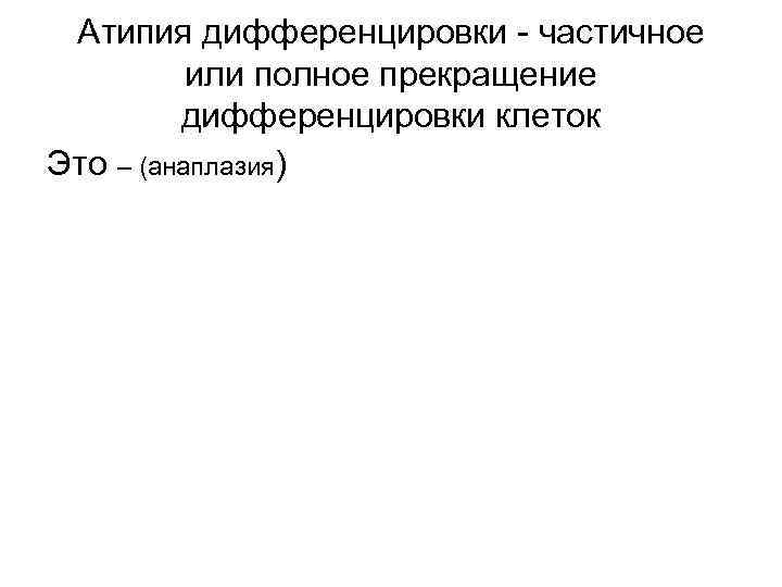 Атипия дифференцировки - частичное или полное прекращение дифференцировки клеток Это – (анаплазия) 