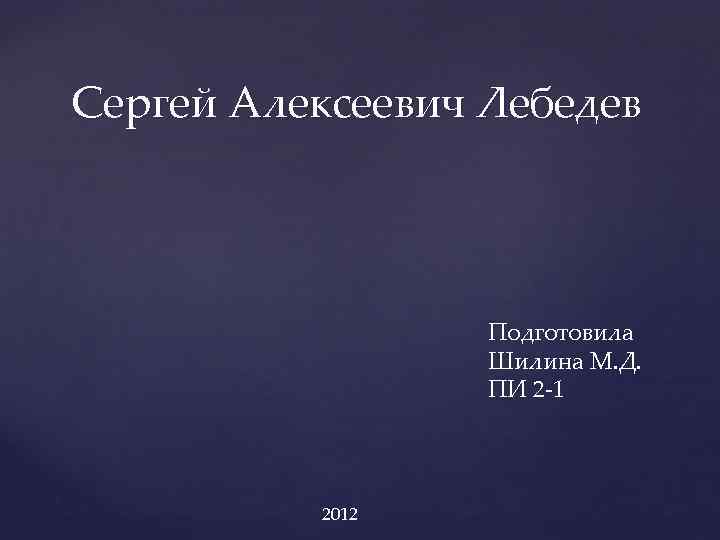 Сергей Алексеевич Лебедев Подготовила Шилина М. Д. ПИ 2 -1 2012 