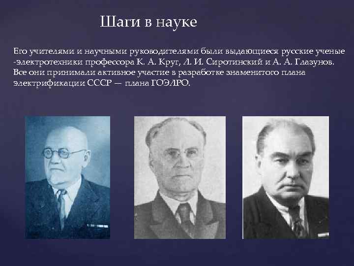 Шаги в науке Его учителями и научными руководителями были выдающиеся русские ученые -электротехники профессора