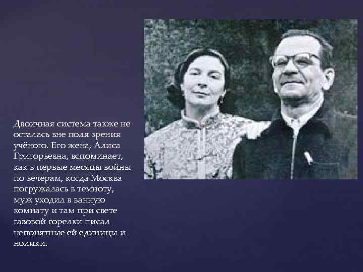 Двоичная система также не осталась вне поля зрения учёного. Его жена, Алиса Григорьевна, вспоминает,