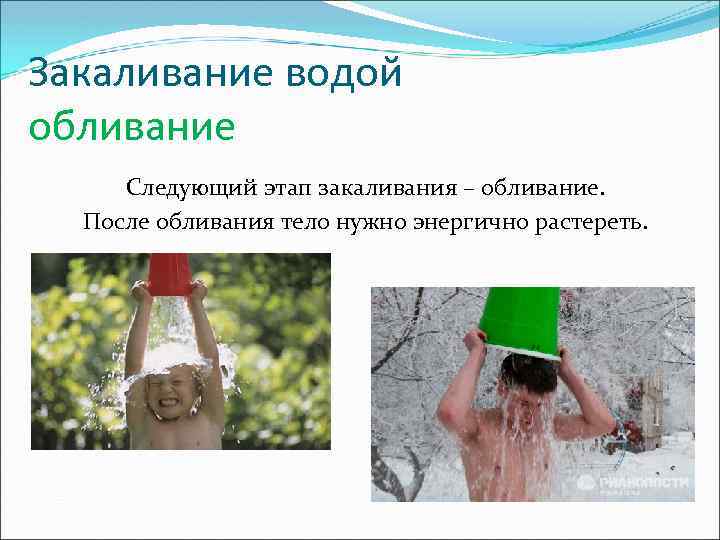 Закаливание водой обливание Следующий этап закаливания – обливание. После обливания тело нужно энергично растереть.