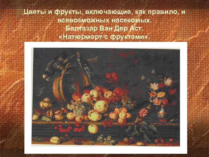 Цветы и фрукты, включающие, как правило, и всевозможных насекомых. Балтазар Ван Дер Аст. «Натюрморт