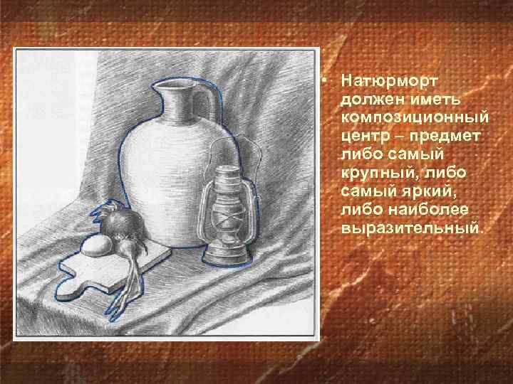  • Натюрморт должен иметь композиционный центр – предмет либо самый крупный, либо самый