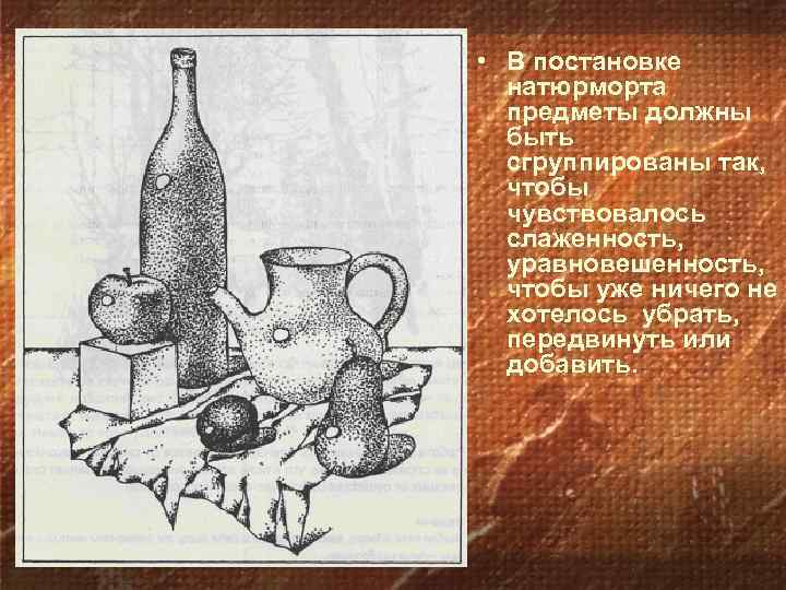  • В постановке натюрморта предметы должны быть сгруппированы так, чтобы чувствовалось слаженность, уравновешенность,