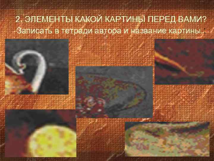 2. ЭЛЕМЕНТЫ КАКОЙ КАРТИНЫ ПЕРЕД ВАМИ? Записать в тетради автора и название картины. :
