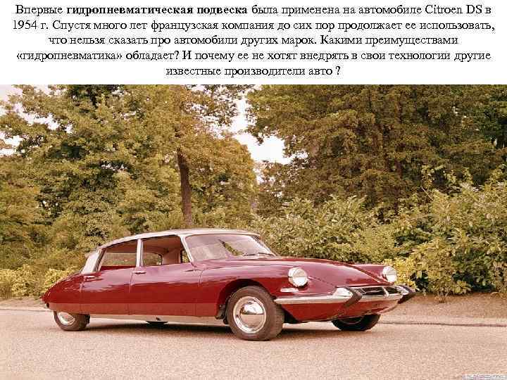 Впервые гидропневматическая подвеска была применена на автомобиле Citroen DS в 1954 г. Спустя много