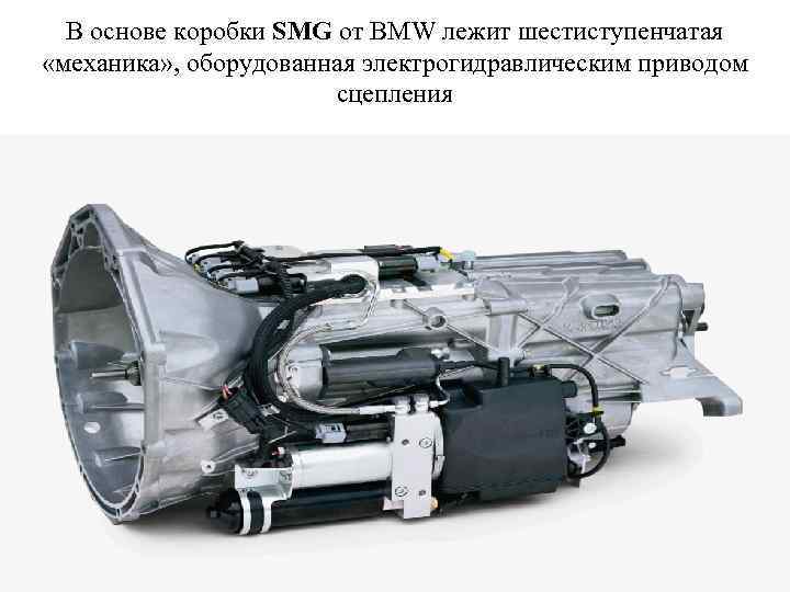 В основе коробки SMG от BMW лежит шестиступенчатая «механика» , оборудованная электрогидравлическим приводом сцепления
