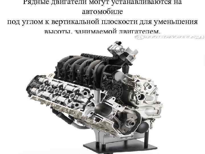 Рядные двигатели могут устанавливаются на автомобиле под углом к вертикальной плоскости для уменьшения высоты,