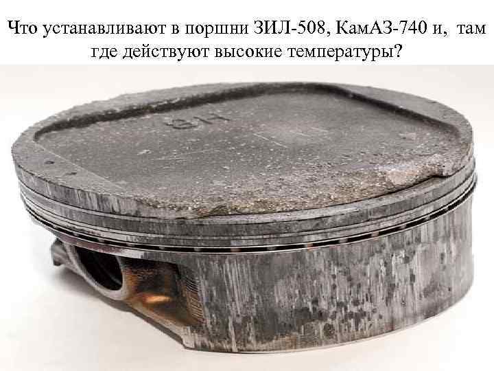 Что устанавливают в поршни ЗИЛ-508, Кам. АЗ-740 и, там где действуют высокие температуры? 