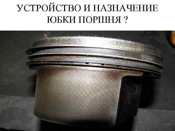 УСТРОЙСТВО И НАЗНАЧЕНИЕ ЮБКИ ПОРШНЯ ? 