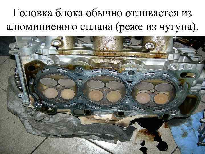 Головка блока обычно отливается из алюминиевого сплава (реже из чугуна). 