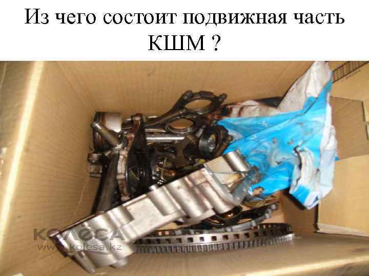Из чего состоит подвижная часть КШМ ? 