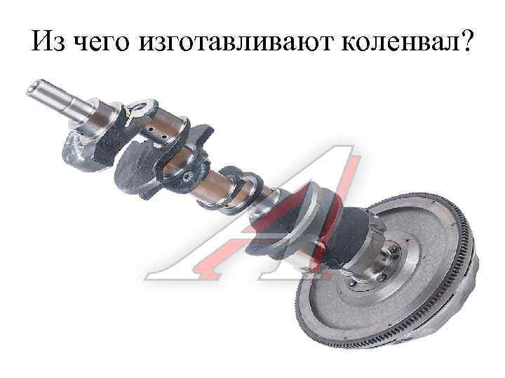Из чего изготавливают коленвал? 