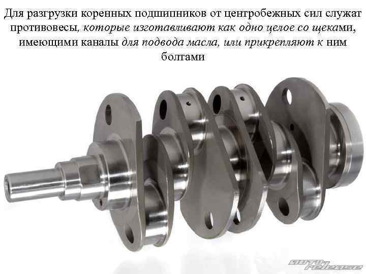 Для разгрузки коренных подшипников от центробежных сил служат противовесы, которые изготавливают как одно целое