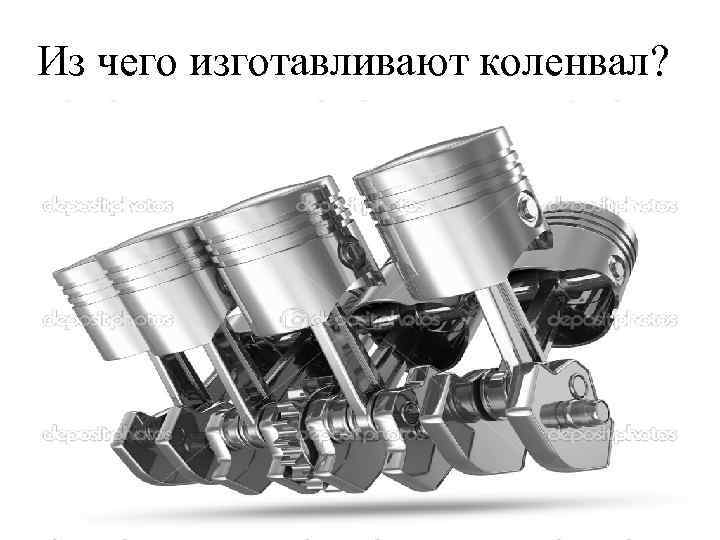 Из чего изготавливают коленвал? 