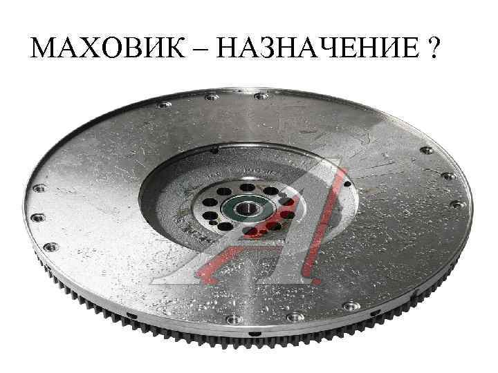 МАХОВИК – НАЗНАЧЕНИЕ ? 