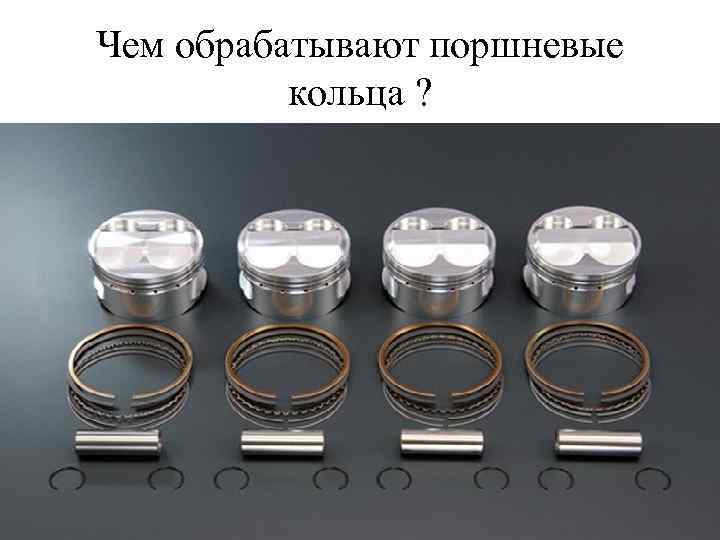 Чем обрабатывают поршневые кольца ? 