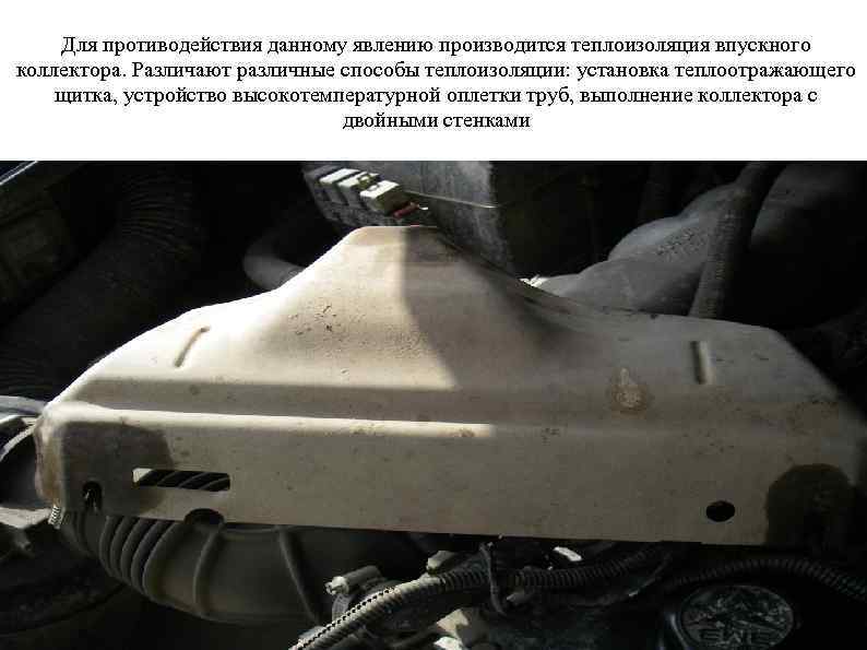 Для противодействия данному явлению производится теплоизоляция впускного коллектора. Различают различные способы теплоизоляции: установка теплоотражающего