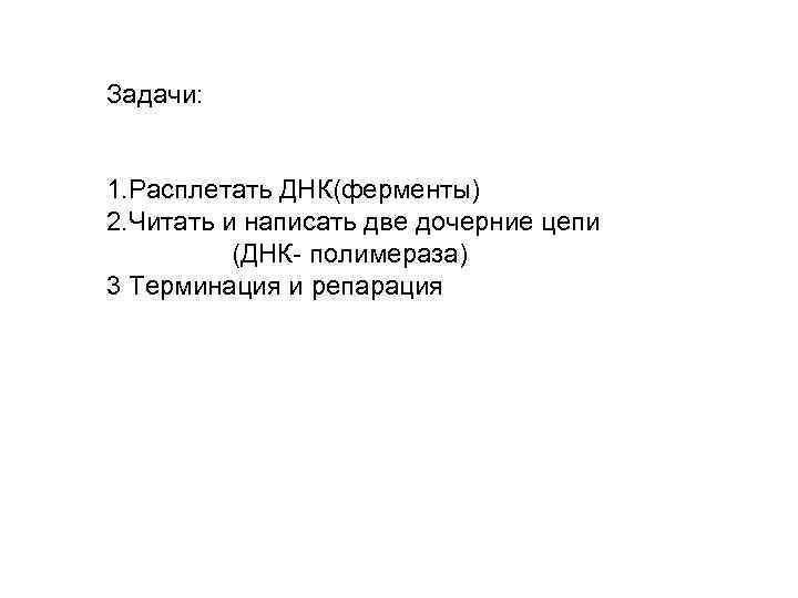 Задачи: 1. Расплетать ДНК(ферменты) 2. Читать и написать две дочерние цепи (ДНК- полимераза) 3