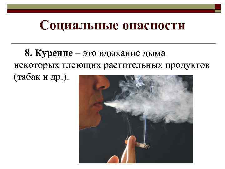 Социальные опасности 8. Курение – это вдыхание дыма некоторых тлеющих растительных продуктов (табак и
