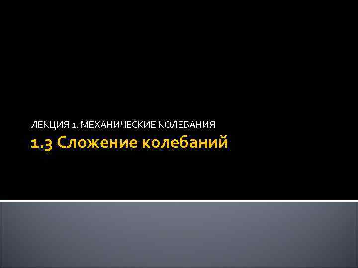ЛЕКЦИЯ 1. МЕХАНИЧЕСКИЕ КОЛЕБАНИЯ 1. 3 Сложение колебаний 