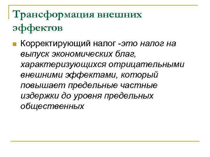 Трансформация внешних эффектов n Корректирующий налог -это налог на выпуск экономических благ, характеризующихся отрицательными