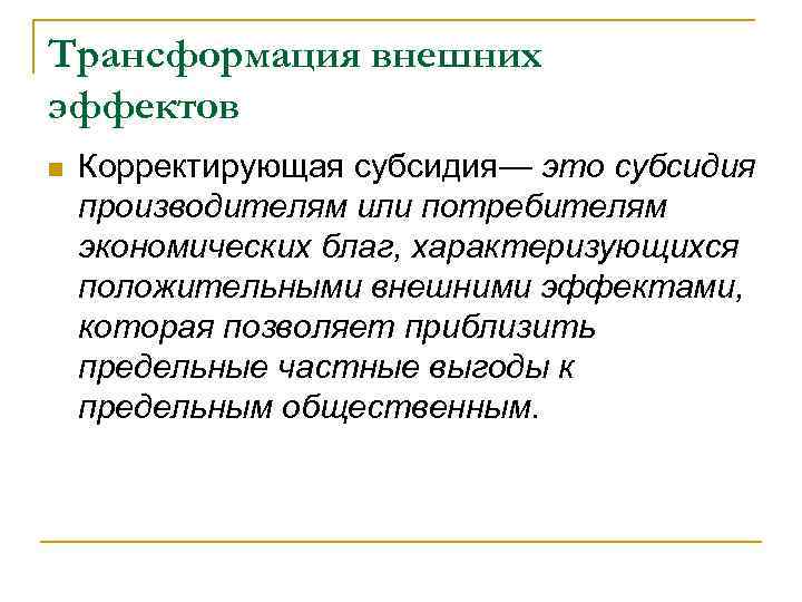 Трансформация внешних эффектов n Корректирующая субсидия— это субсидия производителям или потребителям экономических благ, характеризующихся