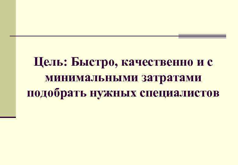 Цель: Быстро, качественно и с минимальными затратами подобрать нужных специалистов 