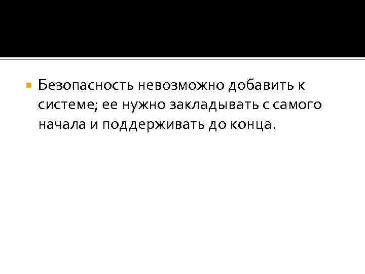  Безопасность невозможно добавить к системе; ее нужно закладывать с самого начала и поддерживать