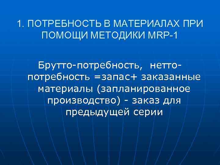 1. ПОТРЕБНОСТЬ В МАТЕРИАЛАХ ПРИ ПОМОЩИ МЕТОДИКИ MRP-1 Брутто-потребность, неттопотребность =запас+ заказанные материалы (запланированное