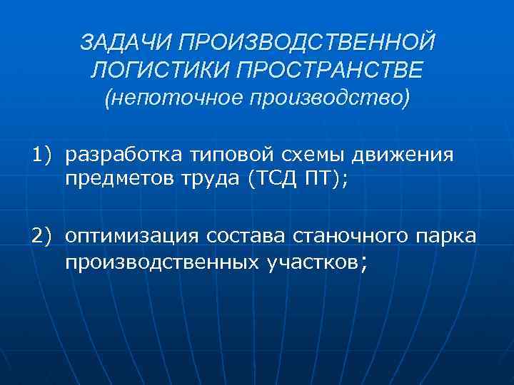 ЗАДАЧИ ПРОИЗВОДСТВЕННОЙ ЛОГИСТИКИ ПРОСТРАНСТВЕ (непоточное производство) 1) разработка типовой схемы движения предметов труда (ТСД