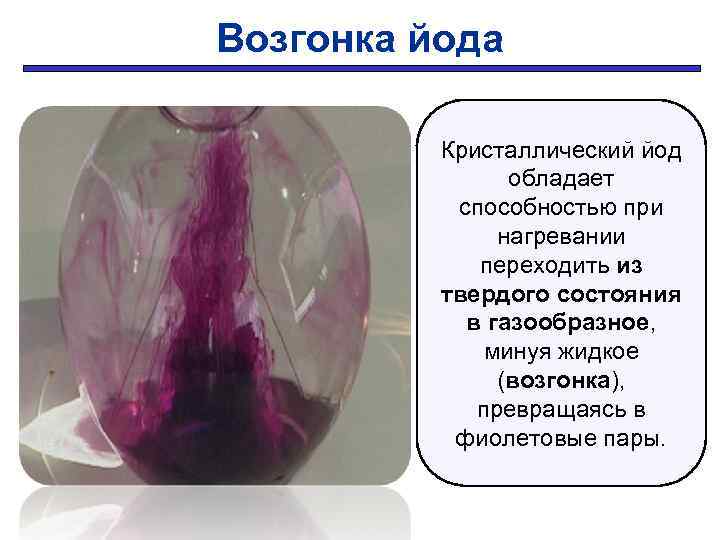 Возгонка йода Кристаллический йод обладает способностью при нагревании переходить из твердого состояния в газообразное,