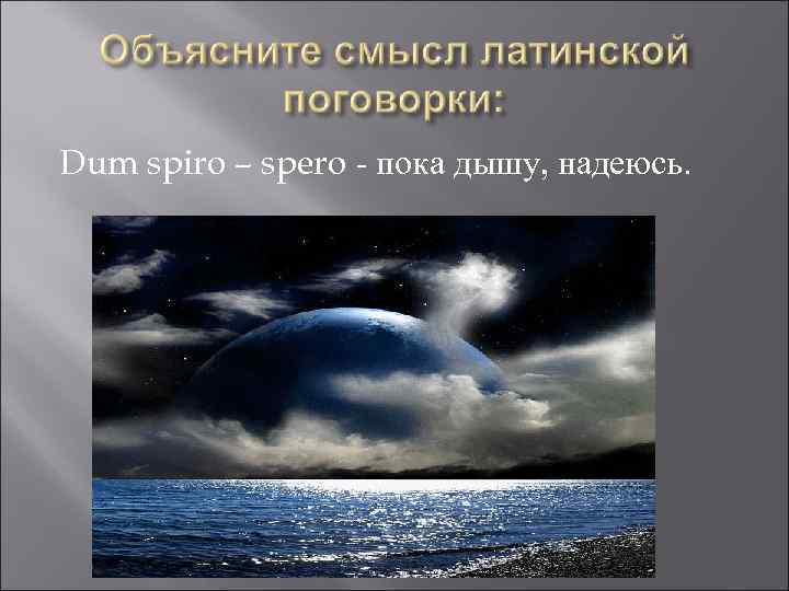 Dum spiro – spero - пока дышу, надеюсь. 