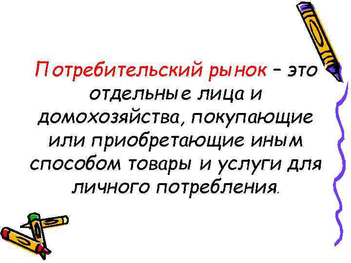 Потребительский рынок – это отдельные лица и домохозяйства, покупающие или приобретающие иным способом товары