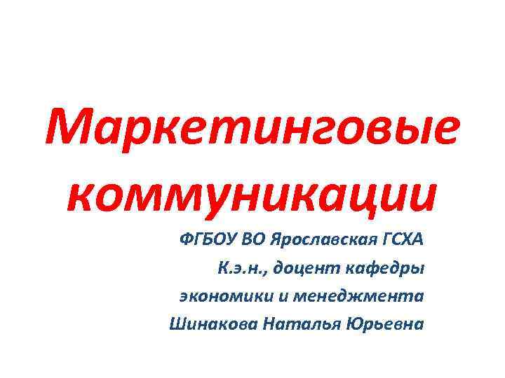 Маркетинговые коммуникации ФГБОУ ВО Ярославская ГСХА К. э. н. , доцент кафедры экономики и