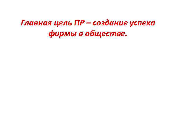 Главная цель ПР – создание успеха фирмы в обществе. 