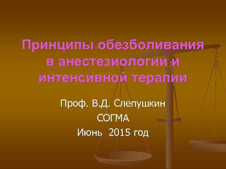 Принципы обезболивания в анестезиологии и интенсивной терапии Проф. В. Д. Слепушкин СОГМА Июнь 2015