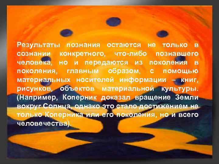 Результаты познания остаются не только в сознании конкретного, что-либо познавшего человека, но и передаются